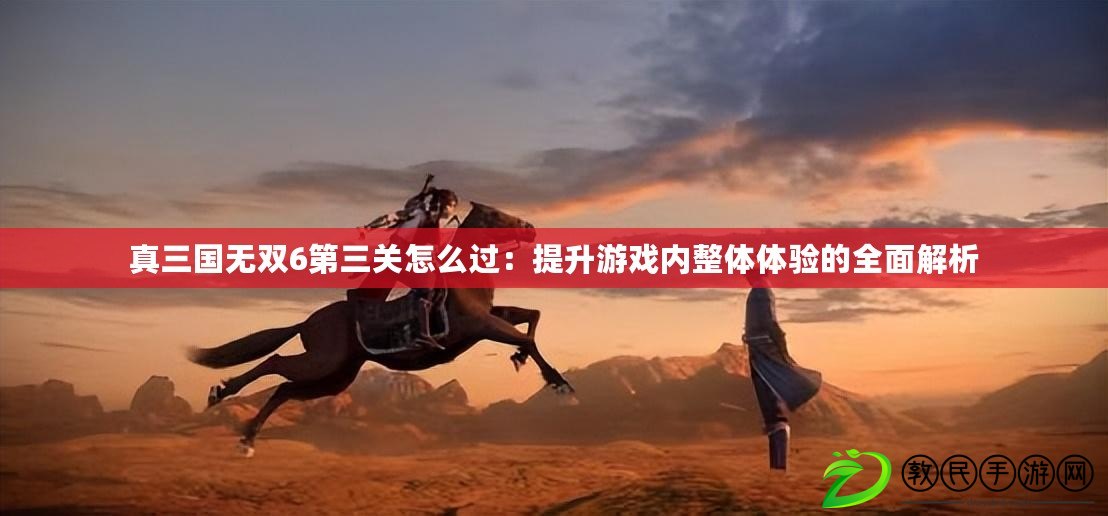 真三國無雙6第三關怎么過:提升游戲內整體體驗的全面解析 真三國無雙6第三關怎么過:提升游戲內整體體驗的全面解析