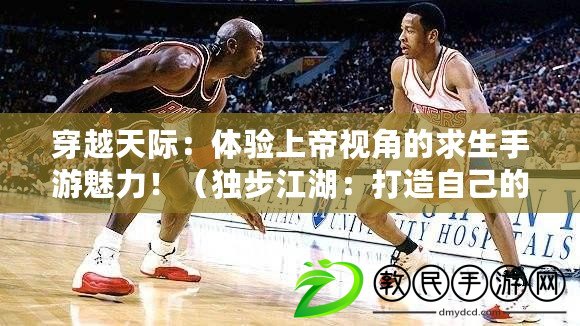 穿越天際：體驗上帝視角的求生手游魅力?。í毑浇捍蛟熳约旱氖澜?，盡享上帝視角的求生手游樂趣?。? title=