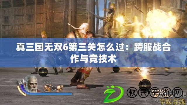 真三國無雙6第三關怎么過：跨服戰合作與競技術
