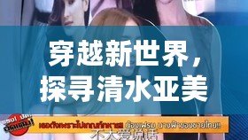 穿越新世界，探尋清水亞美的另一面?。硪皇澜绲那逅畞喢?，解鎖全新冒險之門?。? title=