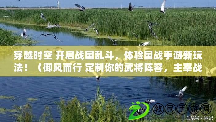 穿越時空 開啟戰國亂斗，體驗國戰手游新玩法?。ㄓL而行 定制你的武將陣容，主宰戰國亂世?。? title=
