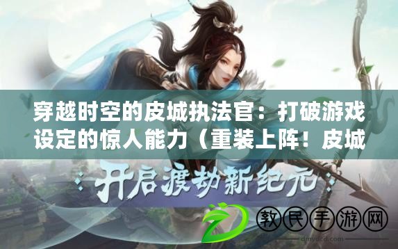 穿越時空的皮城執法官：打破游戲設定的驚人能力（重裝上陣！皮城執法官：保護正義成為游戲中最強力角色）