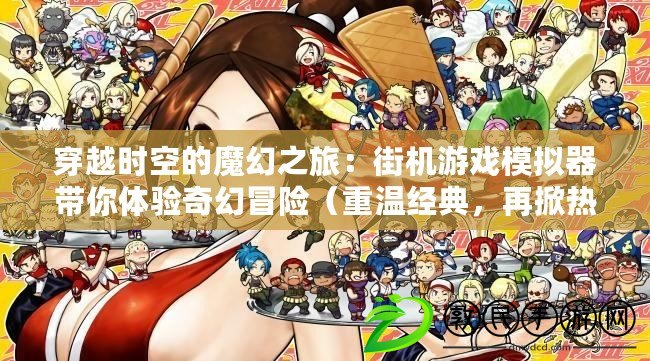 穿越時空的魔幻之旅：街機游戲模擬器帶你體驗奇幻冒險（重溫經典，再掀熱血江湖：街機游戲模擬器再現武俠傳奇）
