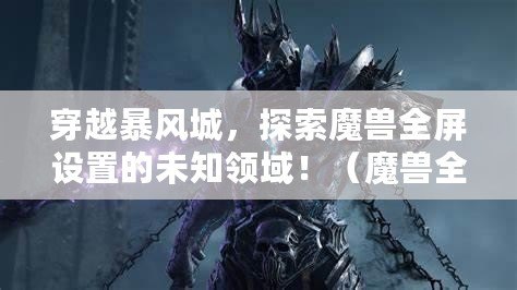 穿越暴風城，探索魔獸全屏設置的未知領域?。ЙF全屏設置優化技巧，讓你的游戲體驗更加震撼?。? title=