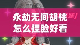 永劫無間胡桃怎么捏臉好看 胡桃捏臉數據分享