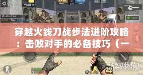 穿越火線刀戰步法進階攻略：擊敗對手的必備技巧（一起揭秘！CF刀戰高手的步法秘籍與心得分享）