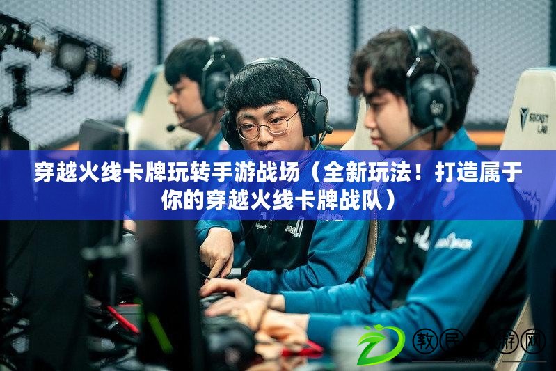 穿越火線卡牌玩轉手游戰場（全新玩法！打造屬于你的穿越火線卡牌戰隊）