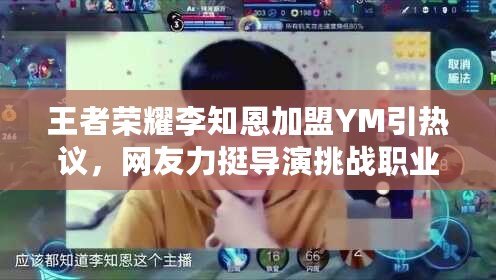 王者榮耀李知恩加盟YM引熱議，網友力挺導演挑戰職業賽場新篇章