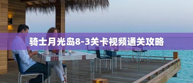 騎士月光島8-3關卡視頻通關攻略 騎士月光島8-3關卡視頻通關攻略