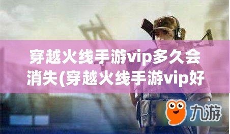 穿越火線手游vip多久會消失(穿越火線手游vip好貴) 穿越火線手游vip多久會消失(穿越火線手游vip好貴)