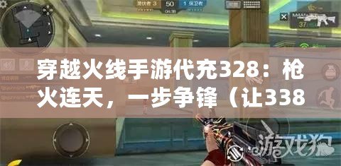 穿越火線手游代充328：槍火連天，一步爭鋒（讓338追憶往昔，穿越火線手游代充328全新戰力）