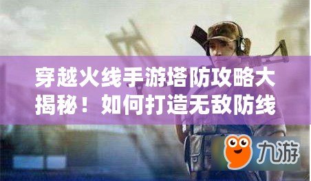 穿越火線手游塔防攻略大揭秘！如何打造無敵防線？（打遍全服！穿越火線手游塔防流派新晉玩家必看指南?。? title=