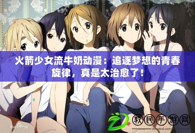火箭少女流牛奶動漫：追逐夢想的青春旋律，真是太治愈了！