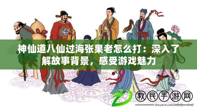神仙道八仙過海張果老怎么打：深入了解故事背景，感受游戲魅力