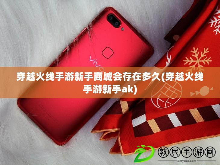 穿越火線手游新手商城會存在多久(穿越火線手游新手ak)
