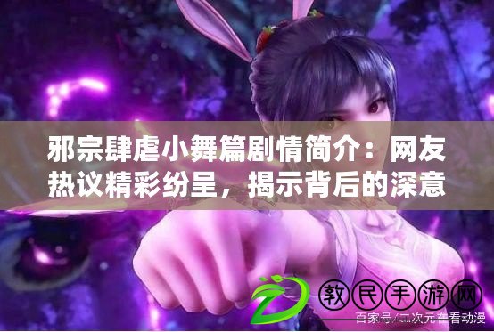 邪宗肆虐小舞篇劇情簡介：網友熱議精彩紛呈，揭示背后的深意與情感糾葛
