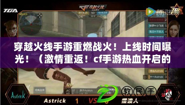 穿越火線手游重燃戰火！上線時間曝光?。で橹胤?！cf手游熱血開啟的時刻即將到來?。? title=