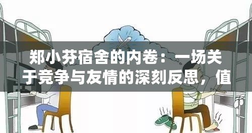 鄭小芬宿舍的內卷：一場關于競爭與友情的深刻反思，值得每個學生關注！