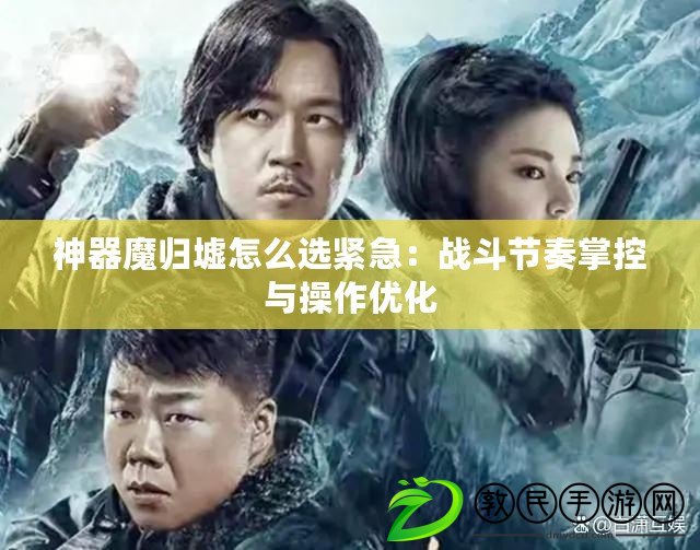 神器魔歸墟怎么選緊急：戰斗節奏掌控與操作優化