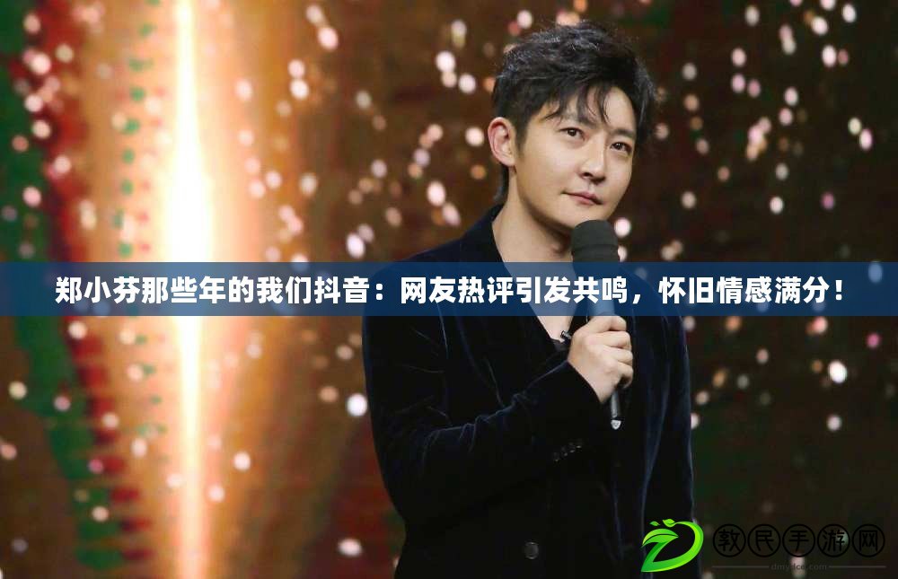 鄭小芬那些年的我們抖音：網友熱評引發共鳴，懷舊情感滿分！