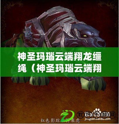 神圣瑪瑙云端翔龍韁繩(神圣瑪瑙云端翔龍韁繩多少級可以刷) 神圣瑪瑙云端翔龍韁繩(神圣瑪瑙云端翔龍韁繩多少級可以刷)