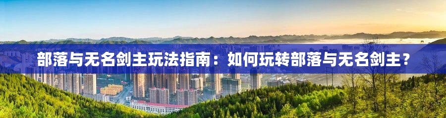 部落與無名劍主玩法指南：如何玩轉部落與無名劍主？