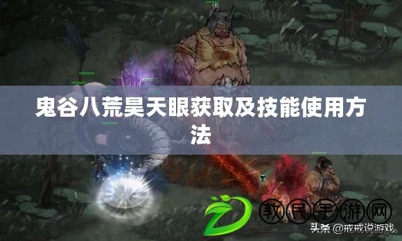 鬼谷八荒昊天眼獲取及技能使用方法 鬼谷八荒昊天眼獲取及技能使用方法