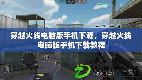 穿越火線電腦版手機下載，穿越火線電腦版手機下載教程