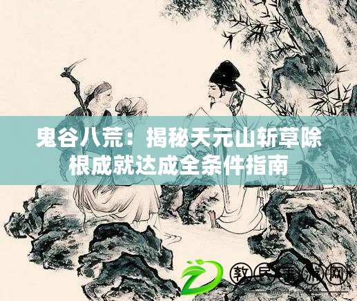 鬼谷八荒：揭秘天元山斬草除根成就達成全條件指南