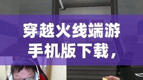 穿越火線端游手機版下載，穿越火線正版下載安裝