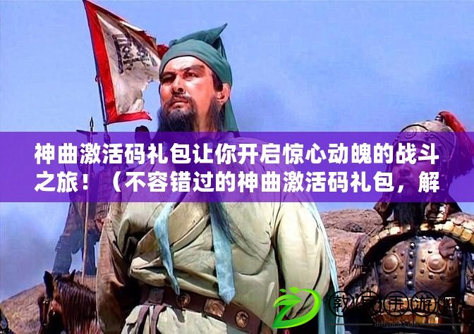 神曲激活碼禮包讓你開啟驚心動魄的戰斗之旅?。ú蝗蒎e過的神曲激活碼禮包，解鎖無盡冒險與群雄爭霸?。? title=