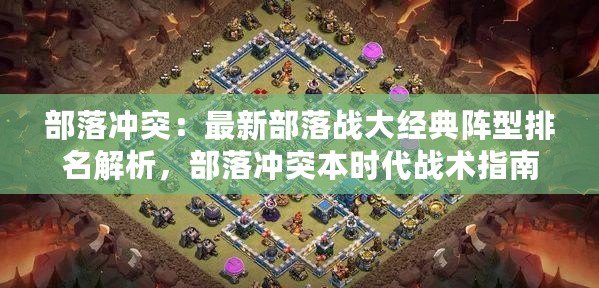 部落沖突：最新部落戰大經典陣型排名解析，部落沖突本時代戰術指南