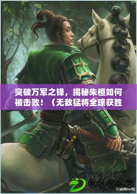 突破萬軍之鋒，揭秘朱桓如何被擊?。。o敵猛將全琮獲勝秘籍，震撼揭秘?。? title=