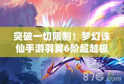突破一切限制！夢幻誅仙手游羽翼6階超越極限?。ㄓ鹨砘砩聱?，翱翔仙界！夢幻誅仙手游羽翼6階最強進化?。? title=
