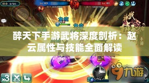 醉天下手游武將深度剖析:趙云屬性與技能全面解讀 醉天下手游武將深度剖析:趙云屬性與技能全面解讀