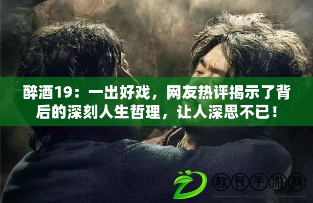 醉酒19：一出好戲，網友熱評揭示了背后的深刻人生哲理，讓人深思不已！