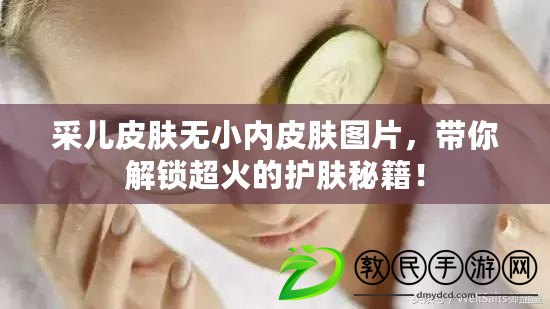 采兒皮膚無小內皮膚圖片，帶你解鎖超火的護膚秘籍！