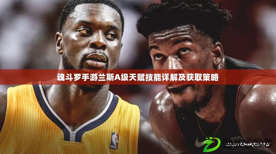 魂斗羅手游蘭斯A級天賦技能詳解及獲取策略