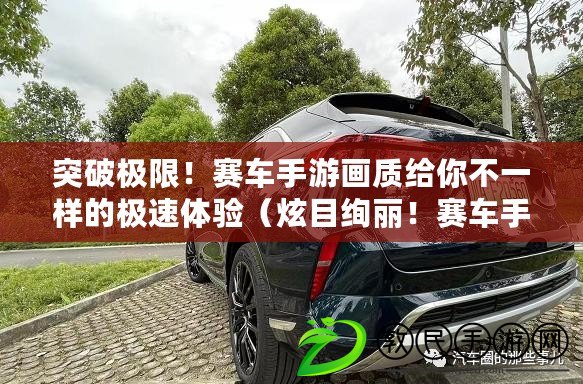 突破極限！賽車手游畫質給你不一樣的極速體驗（炫目絢麗！賽車手游畫質帶你馳騁光影中的極限賽道）