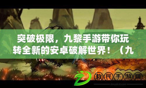 突破極限，九黎手游帶你玩轉全新的安卓破解世界?。ň爬枋钟伟沧科平夤ヂ?，讓你成為游戲世界的主宰?。? title=