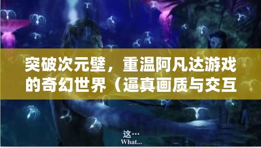 突破次元壁，重溫阿凡達游戲的奇幻世界（逼真畫質與交互性完美融合，阿凡達游戲重塑體驗）