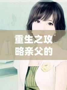 重生之攻略親父的小說免費：一部感人至深、引人入勝的家庭情感作品，值得一讀！