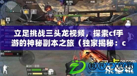 立足挑戰三頭龍視頻，探索cf手游的神秘副本之旅（獨家揭秘：cf手游挑戰三頭龍視頻背后的游戲技巧和策略）