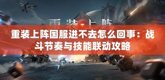 重裝上陣國服進不去怎么回事：戰斗節奏與技能聯動攻略