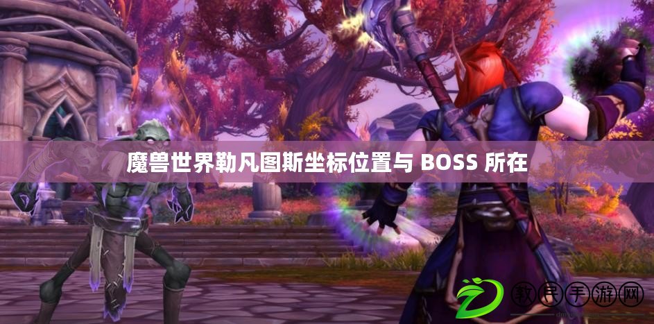 魔獸世界勒凡圖斯坐標位置與 BOSS 所在 魔獸世界勒凡圖斯坐標位置與 BOSS 所在