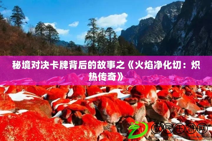 秘境對決卡牌背后的故事之《火焰凈化切：熾熱傳奇》