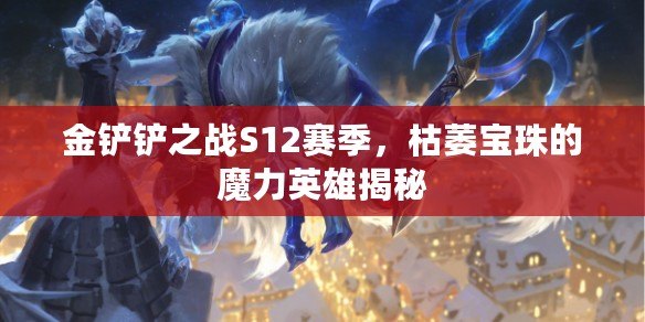 金鏟鏟之戰S12賽季，枯萎寶珠的魔力英雄揭秘