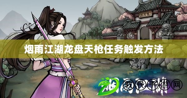 煙雨江湖龍盤天槍任務觸發方法 煙雨江湖龍盤天槍任務觸發方法