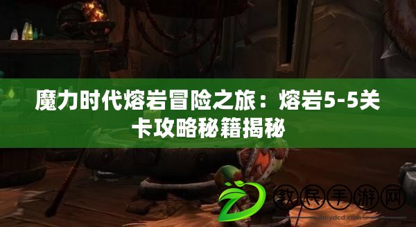 魔力時代熔巖冒險之旅：熔巖5-5關卡攻略秘籍揭秘