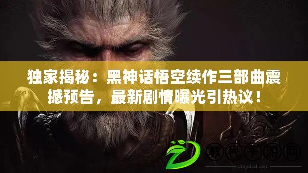 獨家揭秘：黑神話悟空續作三部曲震撼預告，最新劇情曝光引熱議！